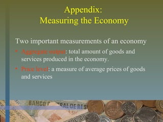 Appendix:
Measuring the Economy
Two important measurements of an economy
• Aggregate output: total amount of goods and
services produced in the economy.
• Price level: a measure of average prices of goods
and services
 