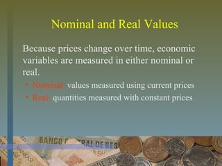 Nominal and Real Values
Because prices change over time, economic
variables are measured in either nominal or
real.
• Nominal: values measured using current prices
• Real: quantities measured with constant prices
 