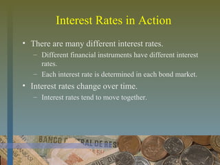 Interest Rates in Action
• There are many different interest rates.
– Different financial instruments have different interest
rates.
– Each interest rate is determined in each bond market.
• Interest rates change over time.
– Interest rates tend to move together.
 