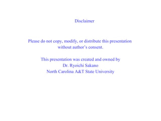 Disclaimer
Please do not copy, modify, or distribute this presentation
without author’s consent.
This presentation was created and owned by
Dr. Ryoichi Sakano
North Carolina A&T State University
 