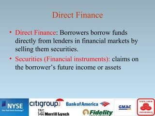 Direct Finance
• Direct Finance: Borrowers borrow funds
directly from lenders in financial markets by
selling them securities.
• Securities (Financial instruments): claims on
the borrower’s future income or assets
 