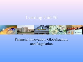 Learning Unit #6
Financial Innovation, Globalization,
and Regulation
 