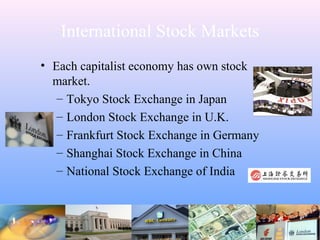 International Stock Markets
• Each capitalist economy has own stock
market.
– Tokyo Stock Exchange in Japan
– London Stock Exchange in U.K.
– Frankfurt Stock Exchange in Germany
– Shanghai Stock Exchange in China
– National Stock Exchange of India
 