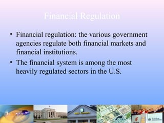 Financial Regulation
• Financial regulation: the various government
agencies regulate both financial markets and
financial institutions.
• The financial system is among the most
heavily regulated sectors in the U.S.
 