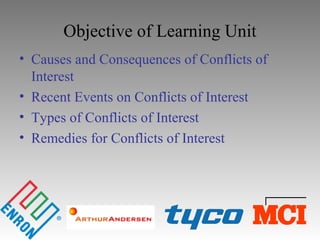 Objective of Learning Unit
• Causes and Consequences of Conflicts of
Interest
• Recent Events on Conflicts of Interest
• Types of Conflicts of Interest
• Remedies for Conflicts of Interest
 