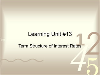 4210011 0010 1010 1101 0001 0100 1011
Learning Unit #13
Term Structure of Interest Rates
 