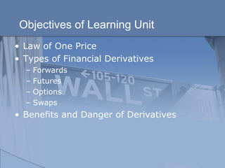 Objectives of Learning Unit
• Law of One Price
• Types of Financial Derivatives
– Forwards
– Futures
– Options
– Swaps
• Benefits and Danger of Derivatives
 