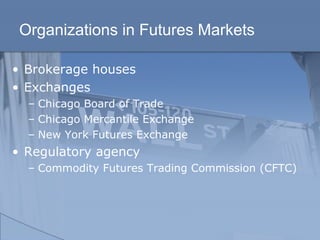 Organizations in Futures Markets
• Brokerage houses
• Exchanges
– Chicago Board of Trade
– Chicago Mercantile Exchange
– New York Futures Exchange
• Regulatory agency
– Commodity Futures Trading Commission (CFTC)
 
