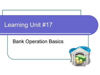 Learning Unit #17
Bank Operation Basics
 