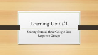 Learning Unit #1
Sharing from all three Google Doc
Response Groups
 