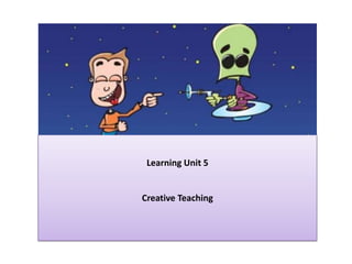 Learning Unit 5
Creative Teaching
 