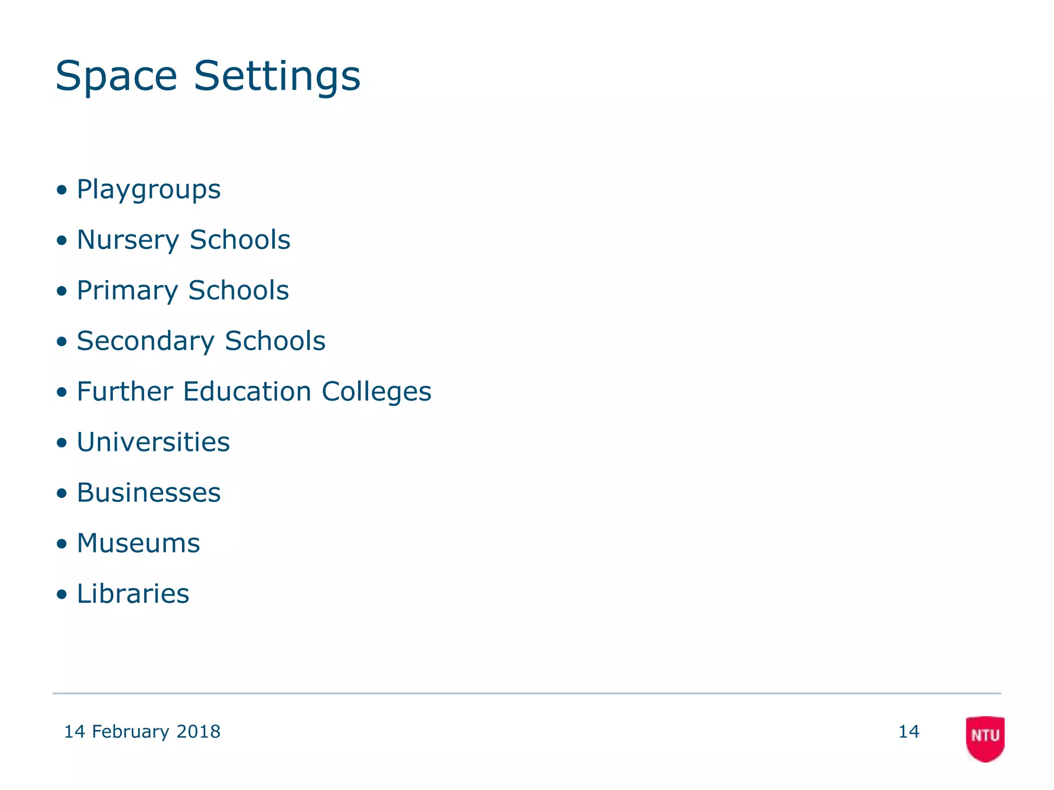 Space Settings
• Playgroups
• Nursery Schools
• Primary Schools
• Secondary Schools
• Further Education Colleges
• Universities
• Businesses
• Museums
• Libraries
14 February 2018 14
 