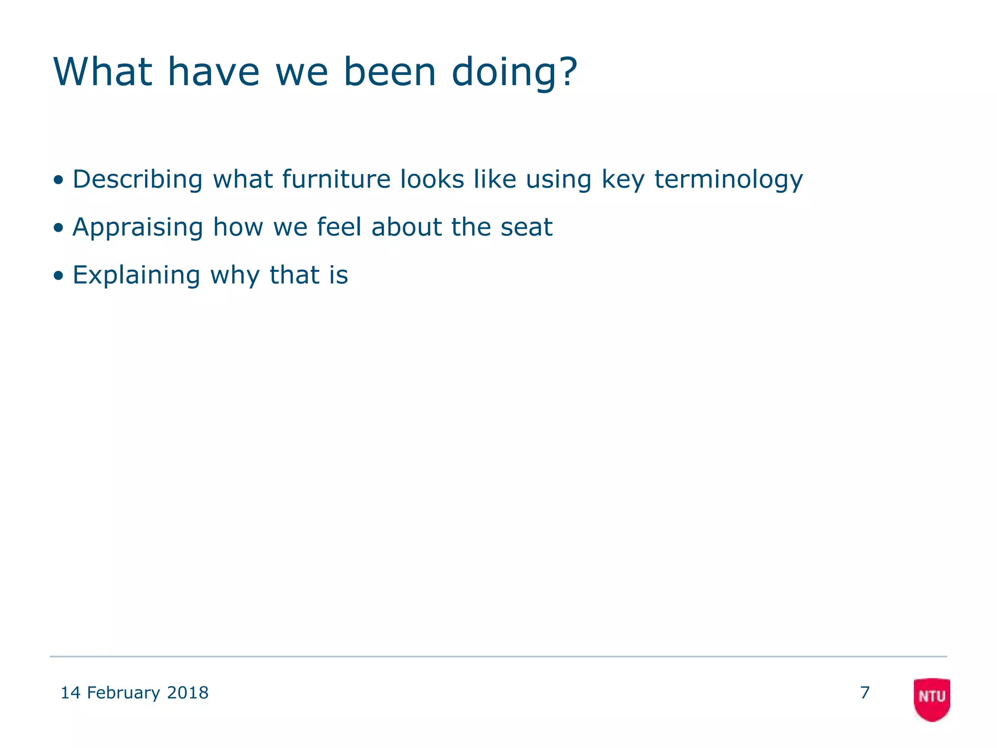 What have we been doing?
• Describing what furniture looks like using key terminology
• Appraising how we feel about the seat
• Explaining why that is
14 February 2018 7
 