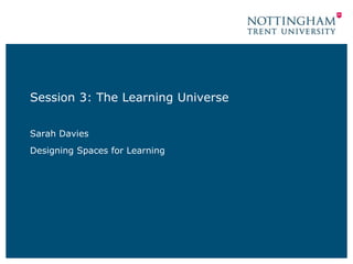 Session 3: The Learning Universe
Sarah Davies
Designing Spaces for Learning
 
