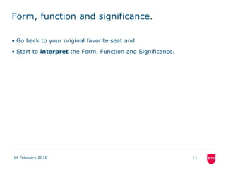 Form, function and significance.
• Go back to your original favorite seat and
• Start to interpret the Form, Function and Significance.
14 February 2018 11
 