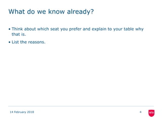 What do we know already?
• Think about which seat you prefer and explain to your table why
that is.
• List the reasons.
14 February 2018 4
 