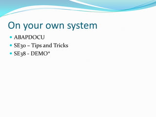 On your own system
 ABAPDOCU
 SE30 – Tips and Tricks
 SE38 - DEMO*
 