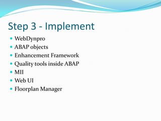 Step 3 - Implement
 WebDynpro
 ABAP objects
 Enhancement Framework
 Quality tools inside ABAP
 MII
 Web UI
 Floorplan Manager
 