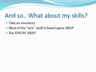 And so.. What about my skills?
 Take an inventory
 Most of the “new” stuff is based upon ABAP
 You KNOW ABAP
 
