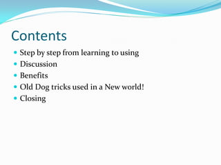 Contents
 Step by step from learning to using
 Discussion
 Benefits
 Old Dog tricks used in a New world!
 Closing
 