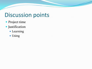 Discussion points
 Project time
 Justification
    Learning
    Using
 