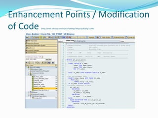 Enhancement Points / Modification
of Code(http://www.sdn.sap.com/irj/scn/weblogs?blog=/pub/wlg/11896)
 