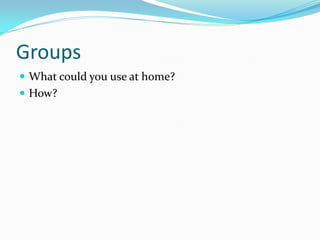 Groups
 What could you use at home?
 How?
 