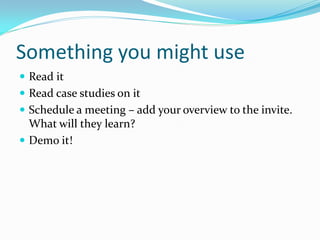 Something you might use
 Read it
 Read case studies on it
 Schedule a meeting – add your overview to the invite.
  What will they learn?
 Demo it!
 