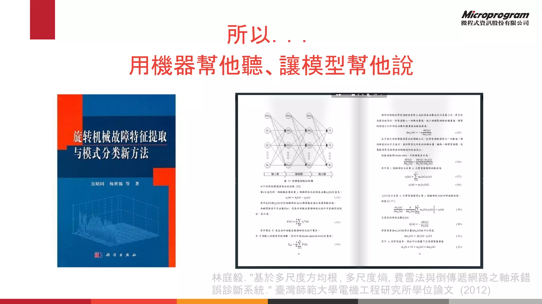 所以．．．
用機器幫他聽、讓模型幫他說
林庭毅. "基於多尺度方均根, 多尺度熵, 費雪法與倒傳遞網路之軸承錯
誤診斷系統." 臺灣師範大學電機工程研究所學位論文 (2012)
 