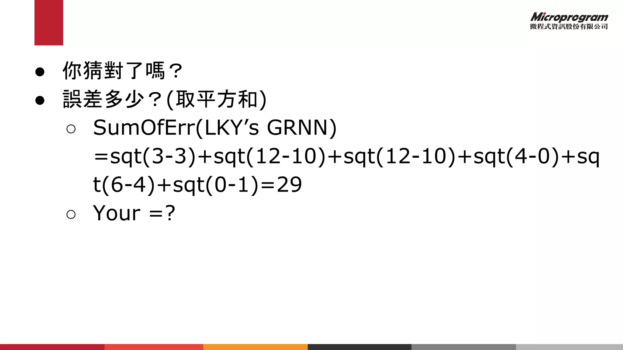 ● 你猜對了嗎？
● 誤差多少？(取平方和)
○ SumOfErr(LKY’s GRNN)
=sqt(3-3)+sqt(12-10)+sqt(12-10)+sqt(4-0)+sq
t(6-4)+sqt(0-1)=29
○ Your =?
 