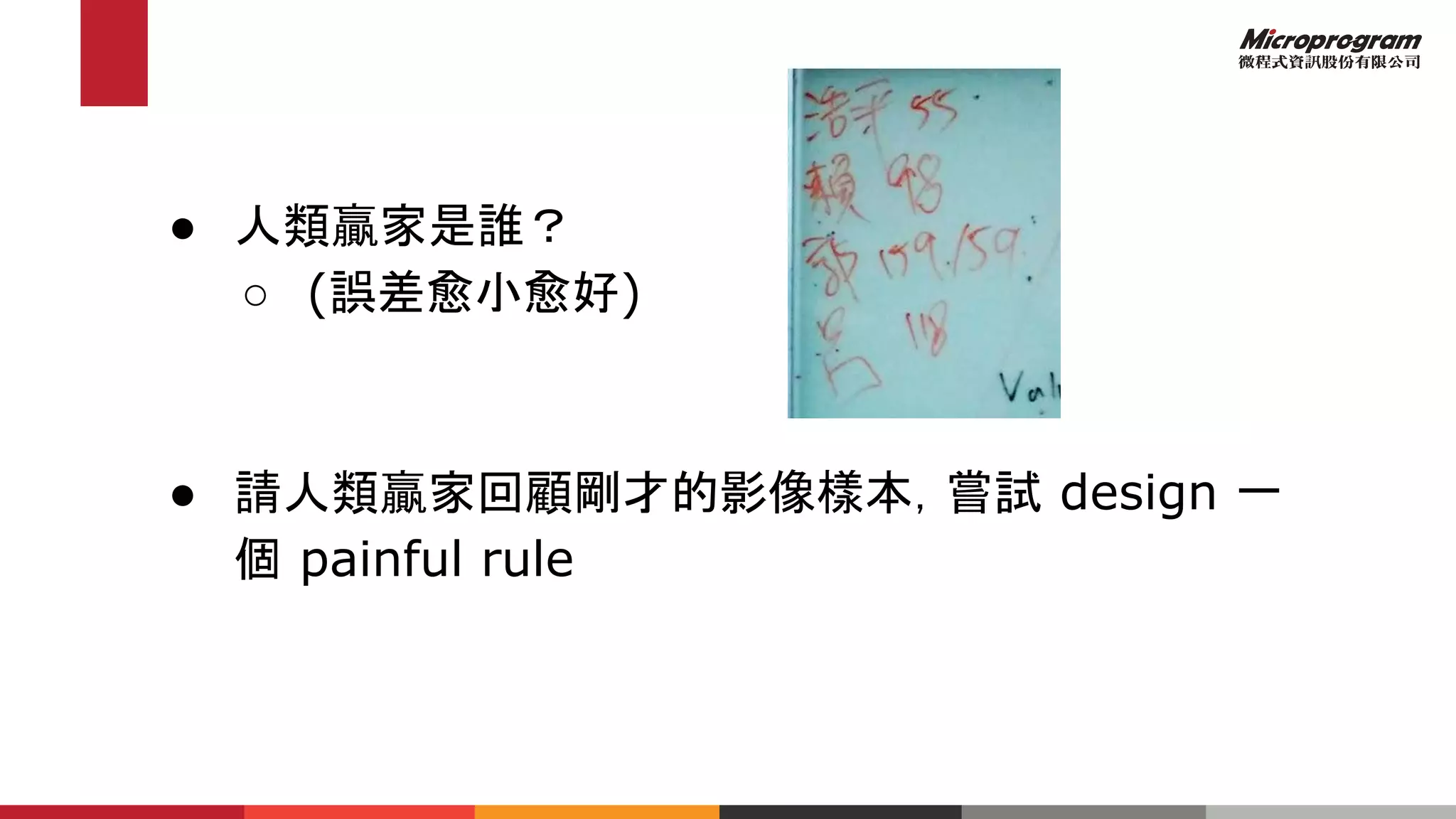 ● 人類贏家是誰？
○ (誤差愈小愈好)
● 請人類贏家回顧剛才的影像樣本，嘗試 design 一
個 painful rule
 