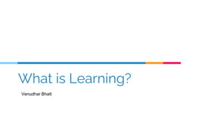 What is Learning?
Venudhar Bhatt
 