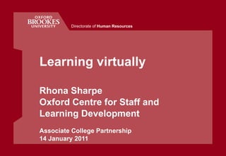Learning virtually Rhona Sharpe  Oxford Centre for Staff and Learning Development Associate College Partnership 14 January 2011 Directorate of  Human Resources 