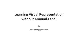 Learning Visual Representation
without Manual-Label
kv
kelispinor@gmail.com
 