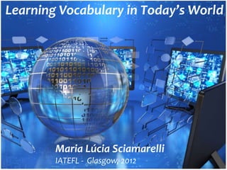 Learning Vocabulary in Today’s World




        Maria Lúcia Sciamarelli
        IATEFL - Glasgow, 2012
 