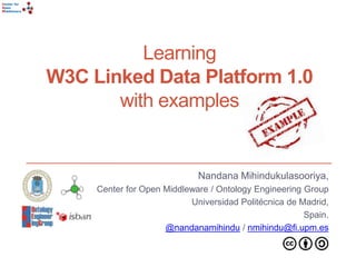 Center for 
Open 
Middleware 
Learning 
W3C Linked Data Platform 1.0 
with examples 
Nandana Mihindukulasooriya, 
Center for Open Middleware / Ontology Engineering Group 
Universidad Politécnica de Madrid, 
Spain. 
@nandanamihindu / nmihindu@fi.upm.es 
 