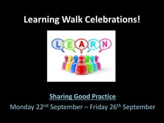 Learning Walk Celebrations! 
Sharing Good Practice 
Monday 22nd September – Friday 26th September 
 