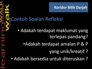 • Adakah terdapat maklumat yang
terlepas pandang?
•Adakah terdapat amalan P & P
yang unik/kreatif ?
• Adakah bersedia untuk diteruskan ?
Koridor Bilik Darjah
S
Contoh Soalan Refleksi
 