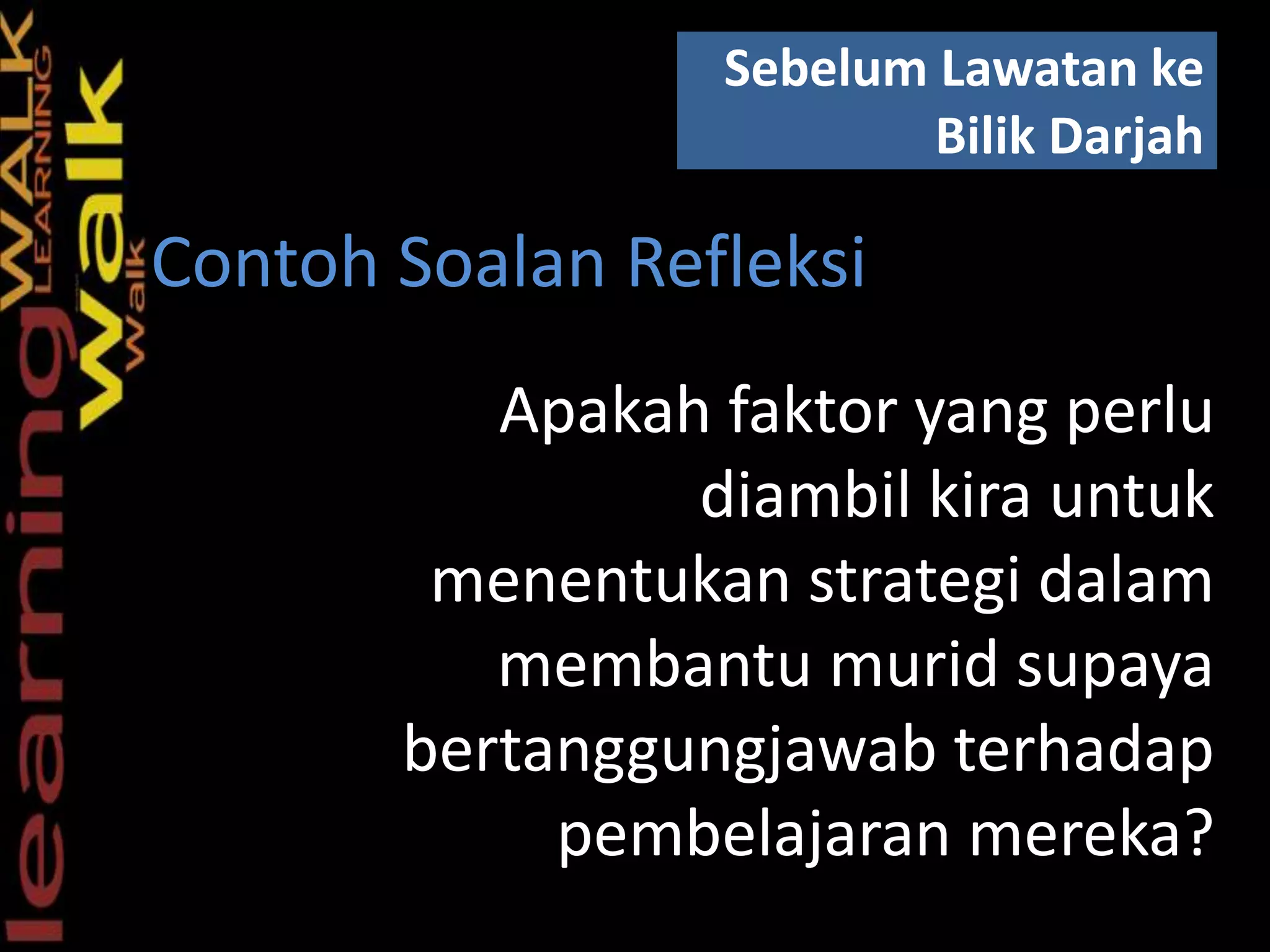 Apakah faktor yang perlu
diambil kira untuk
menentukan strategi dalam
membantu murid supaya
bertanggungjawab terhadap
pembelajaran mereka?
Sebelum Lawatan ke
Bilik Darjah
Contoh Soalan Refleksi
 