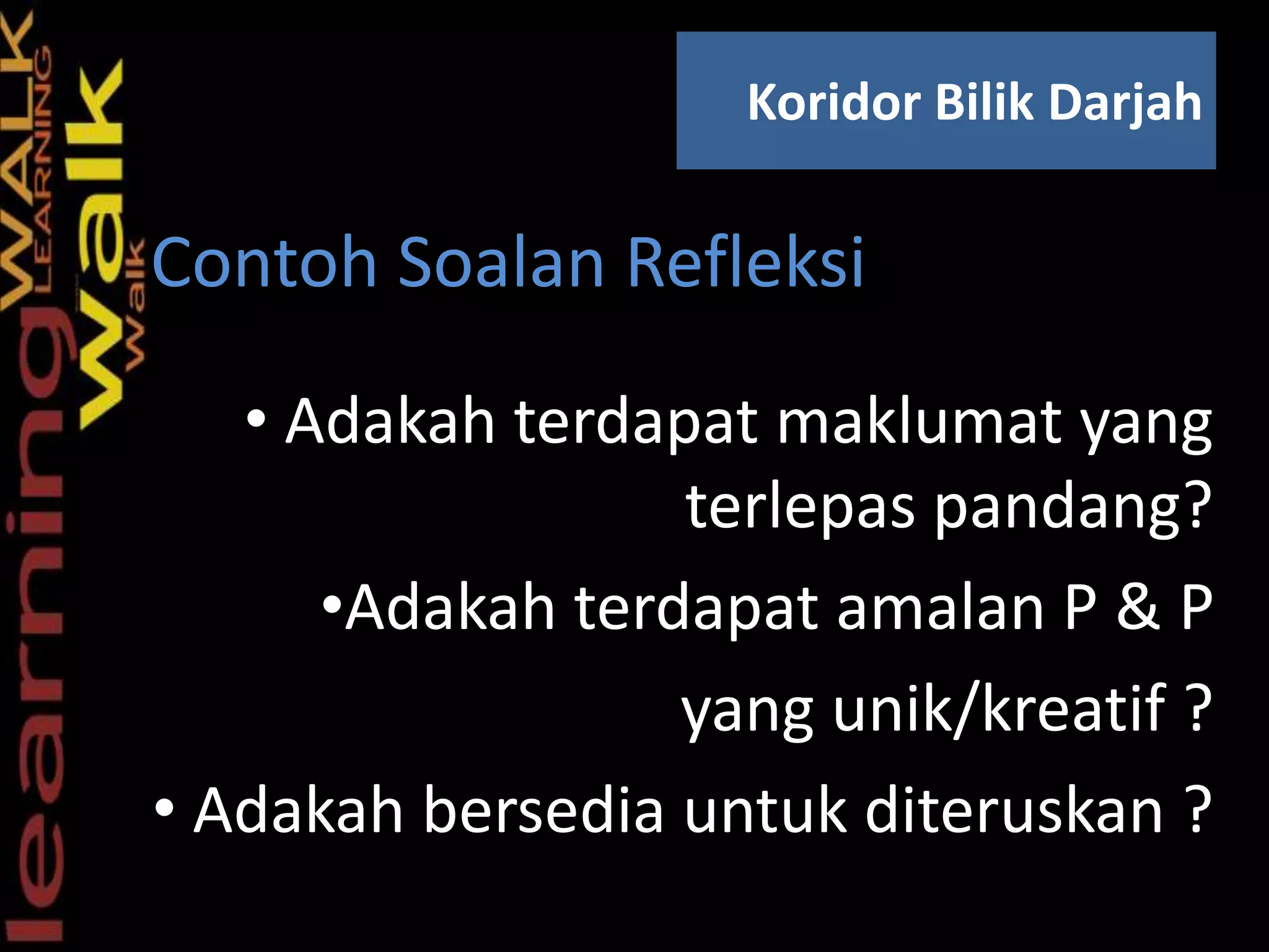 • Adakah terdapat maklumat yang
terlepas pandang?
•Adakah terdapat amalan P & P
yang unik/kreatif ?
• Adakah bersedia untuk diteruskan ?
Koridor Bilik Darjah
S
Contoh Soalan Refleksi
 