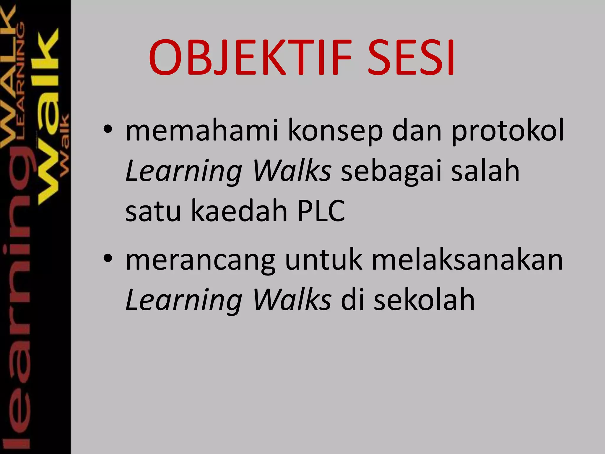 OBJEKTIF SESI
• memahami konsep dan protokol
Learning Walks sebagai salah
satu kaedah PLC
• merancang untuk melaksanakan
Learning Walks di sekolah
 