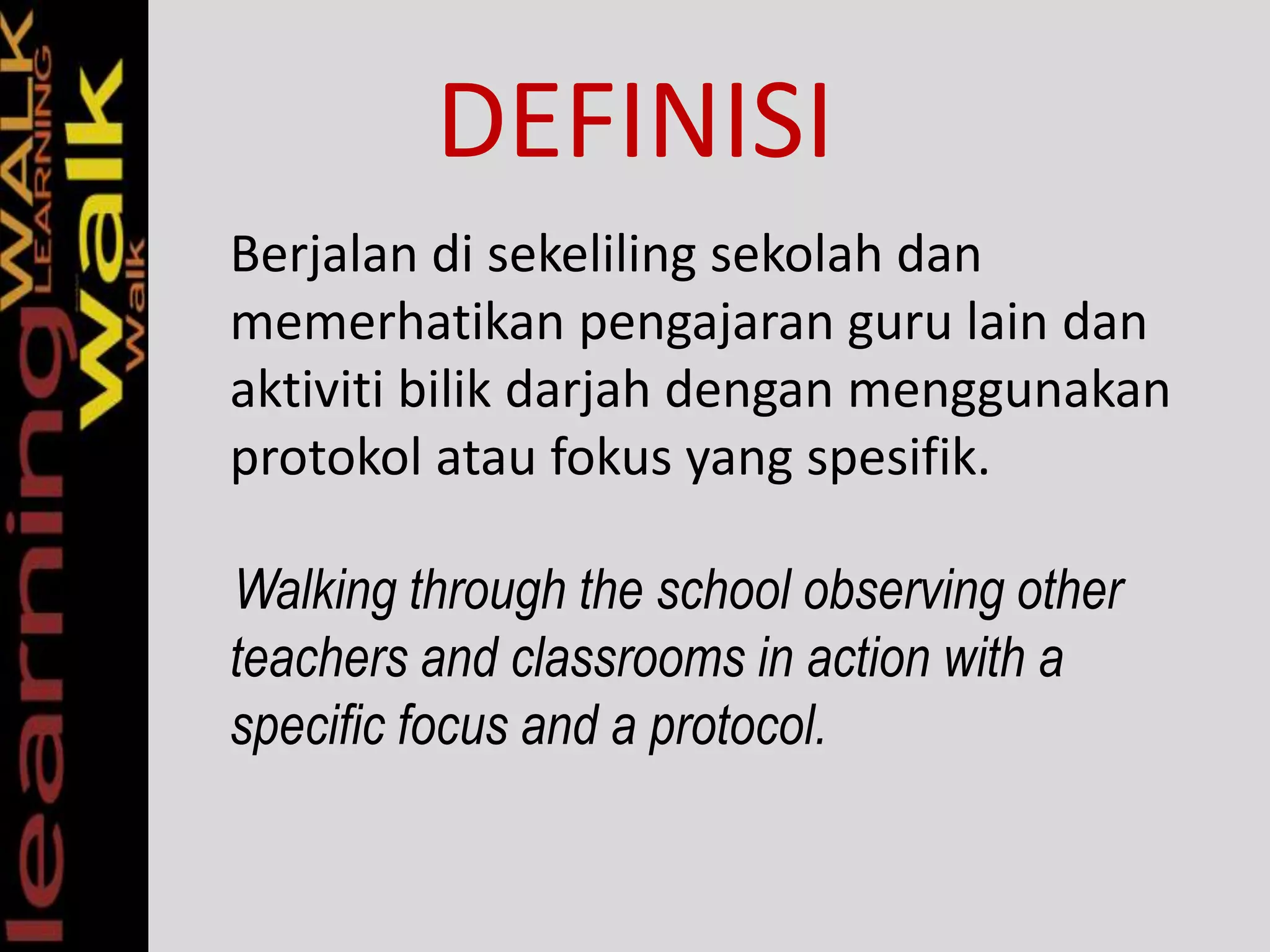 DEFINISI
Berjalan di sekeliling sekolah dan
memerhatikan pengajaran guru lain dan
aktiviti bilik darjah dengan menggunakan
protokol atau fokus yang spesifik.
Walking through the school observing other
teachers and classrooms in action with a
specific focus and a protocol.
 