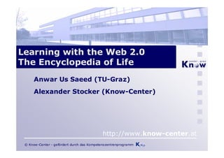 Learning with the Web 2.0
The Encyclopedia of Life
      Anwar Us Saeed (TU-Graz)
      Alexander Stocker (Know-Center)




                                            http://www.know-center.at
 © Know-Center - gefördert durch das Kompetenzzentrenprogramm
 