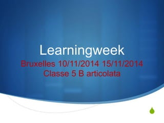 S
Learningweek
Bruxelles 10/11/2014 15/11/2014
Classe 5 B articolata
 