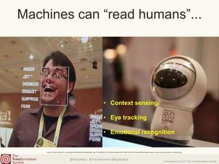 @NewsNeus @TransformSoc @RayGallon
Presentation © 2017 The Transformation Society
Machines can “read humans”...
https://cnet1.cbsistatic.com/img/izEOqr8rWld2f2Pa84K9UjpT-Zg=/1170x0/2017/01/05/a151ee69-6751-4d97-b936-d71c22a03d92/hubbel-hugo-camera-product-photos-combine.jpg
• Context sensing
• Eye tracking
• Emotional recognition
 
