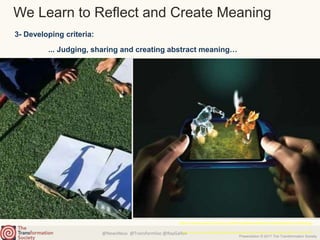 @NewsNeus @TransformSoc @RayGallon
Presentation © 2017 The Transformation Society
We Learn to Reflect and Create Meaning
3- Developing criteria:
... Judging, sharing and creating abstract meaning…
https://s-media-cache-ak0.pinimg.com/564x/e0/96/a4/e096a4e0d1e38aa2599c6a1bc3ab2f0d.jpg
https://www.bright.nl/sites/default/files/styles/landscape_2/public/legacy_files//3dtelefoon.jpg?itok=TZwsKDDS
 