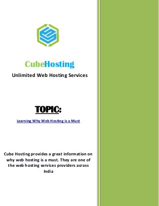 TOPIC:
Learning Why Web Hosting is a Must
Cube Hosting provides a great information on
why web hosting is a must. They are one of
the web hosting services providers across
India
CubeHosting
Unlimited Web Hosting Services
 