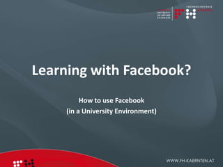 Learning with Facebook?
          How to use Facebook
     (in a University Environment)




                                     WWW.FH-KAERNTEN.AT
 
