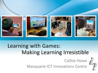 Learning with Games:
     Making Learning Irresistible
                           Cathie Howe
       Macquarie ICT Innovations Centre
 
