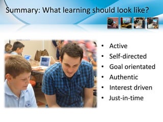 Summary: What learning should look like?



                          •   Active
                          •   Self-directed
                          •   Goal orientated
                          •   Authentic
                          •   Interest driven
                          •   Just-in-time
 
